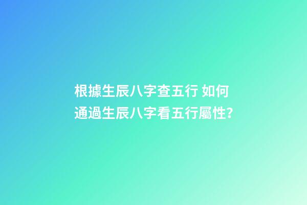 根據生辰八字查五行 如何通過生辰八字看五行屬性？-第1張-觀點-玄機派